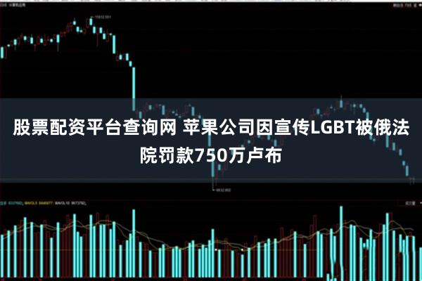 股票配资平台查询网 苹果公司因宣传LGBT被俄法院罚款750万卢布