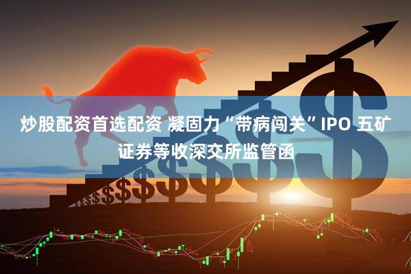 炒股配资首选配资 凝固力“带病闯关”IPO 五矿证券等收深交所监管函