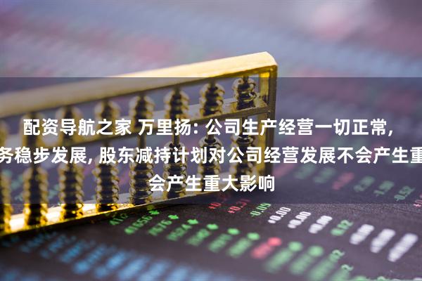 配资导航之家 万里扬: 公司生产经营一切正常, 各项业务稳步发展, 股东减持计划对公司经营发展不会产生重大影响