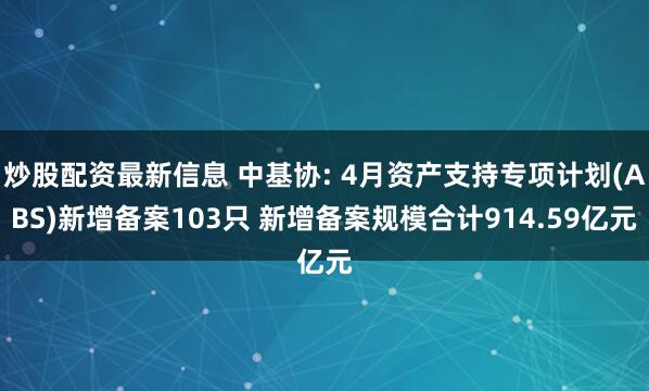 炒股配资最新信息 中基协: 4月资产支持专项计划(ABS)新增备案103只 新增备案规模合计914.59亿元