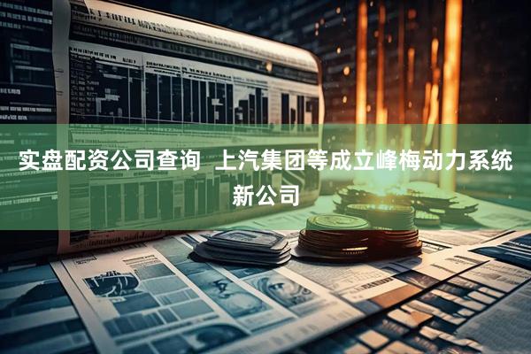 实盘配资公司查询  上汽集团等成立峰梅动力系统新公司