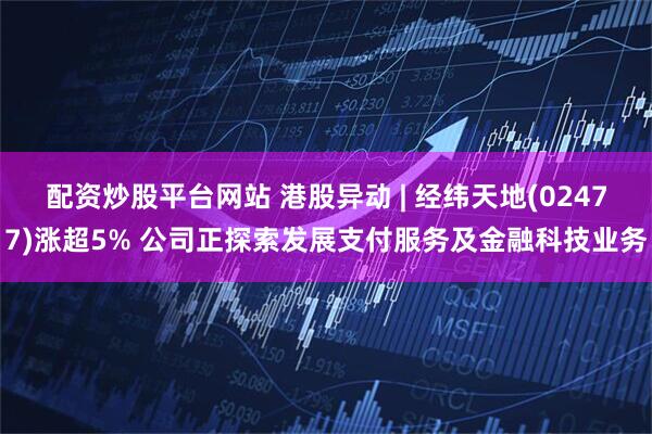 配资炒股平台网站 港股异动 | 经纬天地(02477)涨超5% 公司正探索发展支付服务及金融科技业务