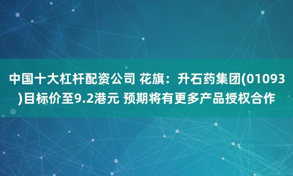 中国十大杠杆配资公司 花旗：升石药集团(01093)目标价至9.2港元 预期将有更多产品授权合作