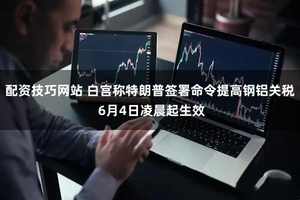 配资技巧网站 白宫称特朗普签署命令提高钢铝关税 6月4日凌晨起生效