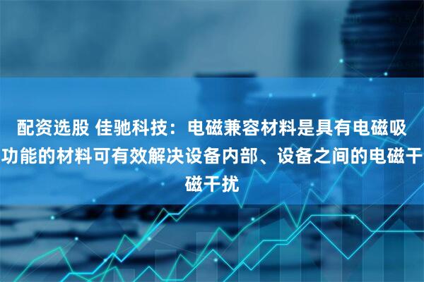 配资选股 佳驰科技：电磁兼容材料是具有电磁吸波功能的材料可有效解决设备内部、设备之间的电磁干扰