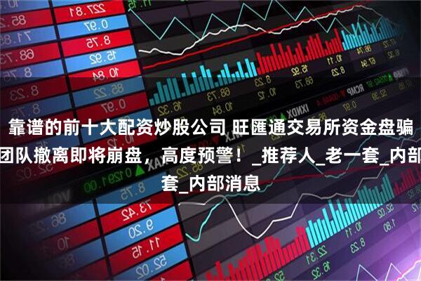 靠谱的前十大配资炒股公司 旺匯通交易所资金盘骗局，团队撤离即将崩盘，高度预警！_推荐人_老一套_内部消息