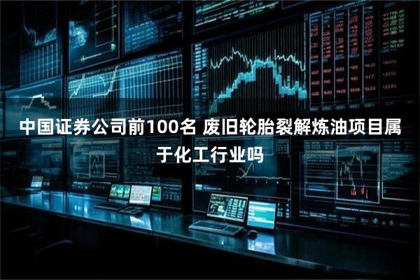 中国证券公司前100名 废旧轮胎裂解炼油项目属于化工行业吗
