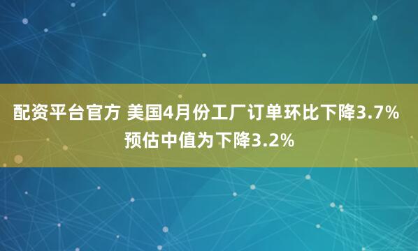 配资平台官方 美国4月份工厂订单环比下降3.7% 预估中值为下降3.2%