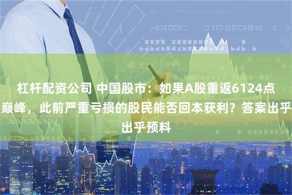 杠杆配资公司 中国股市：如果A股重返6124点辉煌巅峰，此前严重亏损的股民能否回本获利？答案出乎预料