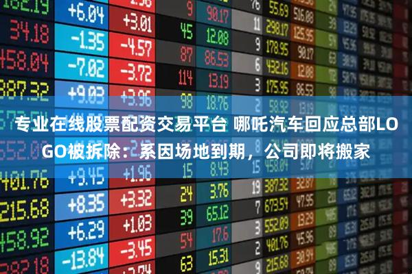 专业在线股票配资交易平台 哪吒汽车回应总部LOGO被拆除：系因场地到期，公司即将搬家