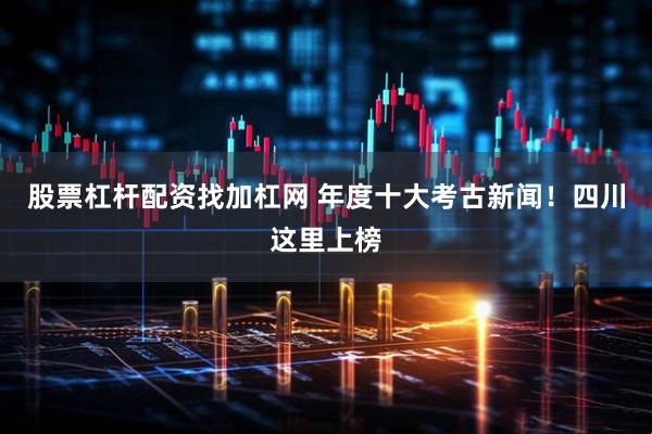 股票杠杆配资找加杠网 年度十大考古新闻！四川这里上榜