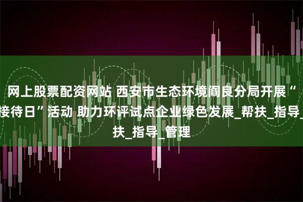 网上股票配资网站 西安市生态环境阎良分局开展“企业接待日”活动 助力环评试点企业绿色发展_帮扶_指导_管理
