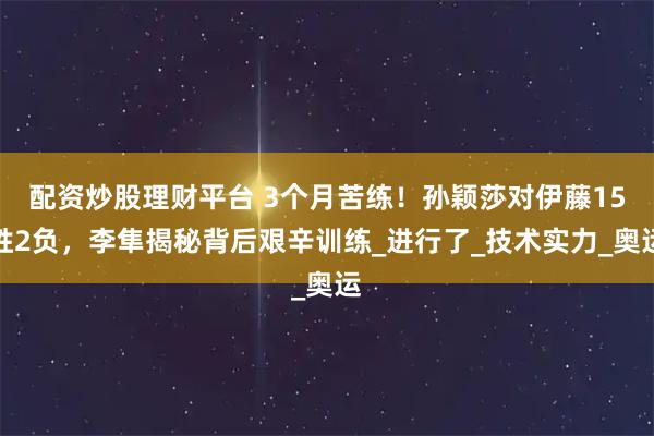配资炒股理财平台 3个月苦练！孙颖莎对伊藤15胜2负，李隼揭秘背后艰辛训练_进行了_技术实力_奥运