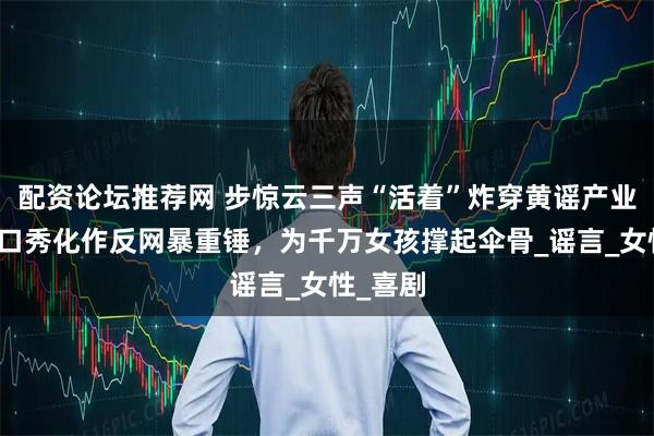 配资论坛推荐网 步惊云三声“活着”炸穿黄谣产业链！脱口秀化作反网暴重锤，为千万女孩撑起伞骨_谣言_女性_喜剧