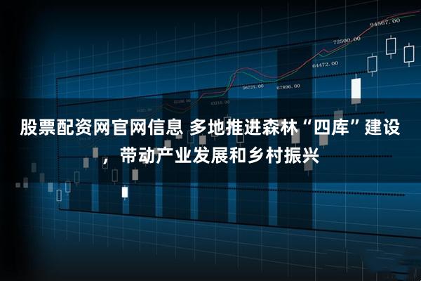 股票配资网官网信息 多地推进森林“四库”建设，带动产业发展和乡村振兴