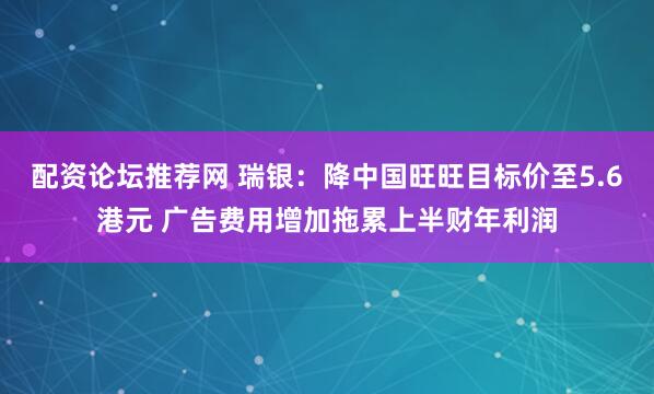 配资论坛推荐网 瑞银：降中国旺旺目标价至5.6港元 广告费用增加拖累上半财年利润
