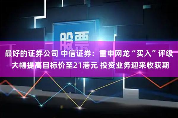 最好的证券公司 中信证券：重申网龙“买入”评级 大幅提高目标价至21港元 投资业务迎来收获期