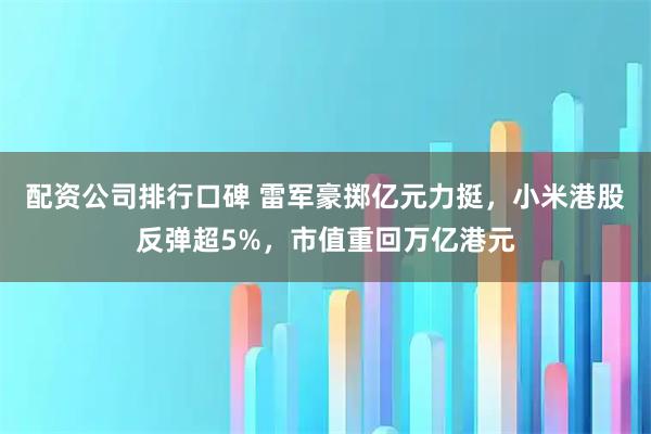 配资公司排行口碑 雷军豪掷亿元力挺，小米港股反弹超5%，市值重回万亿港元